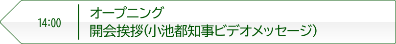 14:00 オープニング 開会挨拶(小池都知事ビデオメッセージ)