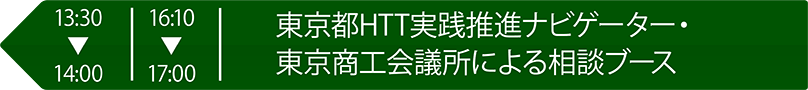 13:30～14:00 16:10～17:00 東京都HTT実践推進ナビゲーター・東京商工会議所による相談ブース